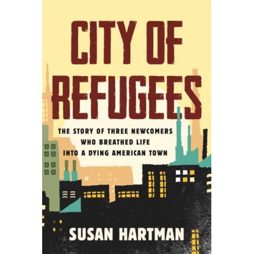 City of Refugees The Story of Three Newcomers Who Breathed Life Into a Dying American Town