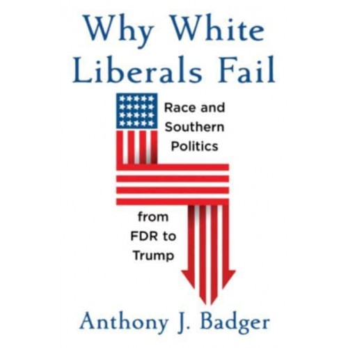 Why White Liberals Fail Race and Southern Politics from FDR to Trump - The Nathan I. Huggins Lectures