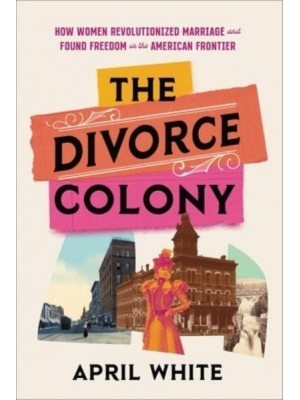 The Divorce Colony How Women Revolutionized Marriage and Found Freedom on the American Frontier