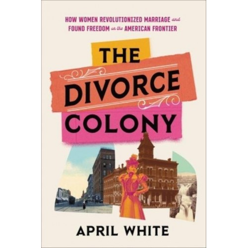 The Divorce Colony How Women Revolutionized Marriage and Found Freedom on the American Frontier