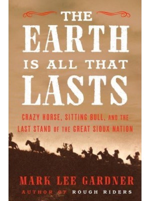 The Earth Is All That Lasts Crazy Horse, Sitting Bull, and the Last Stand of the Great Sioux Nation