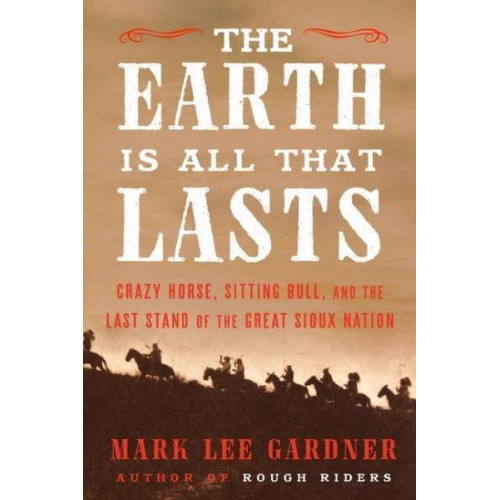 The Earth Is All That Lasts Crazy Horse, Sitting Bull, and the Last Stand of the Great Sioux Nation