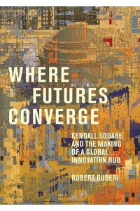 Where Futures Converge Kendall Square and the Making of a Global Innovation Hub