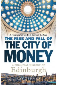 The Rise and Fall of the City of Money A Financial History of Edinburgh