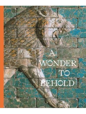 A Wonder to Behold Craftsmanship and the Creation of Babylon's Ishtar Gate - Institute for the Study of Ancient World Exhibition Catalogs