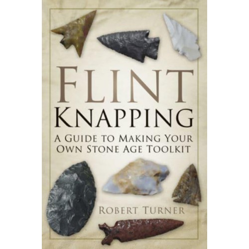 Flint Knapping A Guide to Making Your Own Stone Age Toolkit