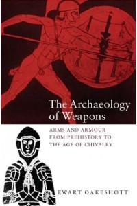 The Archaeology of Weapons Arms and Armour from Prehistory to the Age of Chivalry