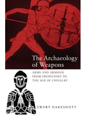 The Archaeology of Weapons Arms and Armour from Prehistory to the Age of Chivalry