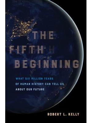 The Fifth Beginning What Six Million Years of Human History Can Tell Us About Our Future