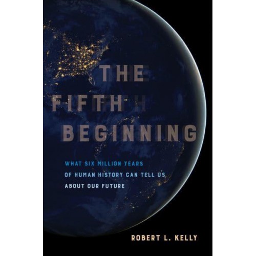 The Fifth Beginning What Six Million Years of Human History Can Tell Us About Our Future