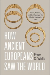 How Ancient Europeans Saw the World Vision, Patterns, and the Shaping of the Mind in Prehistoric Times