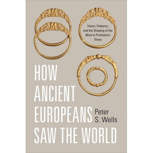 How Ancient Europeans Saw the World Vision, Patterns, and the Shaping of the Mind in Prehistoric Times