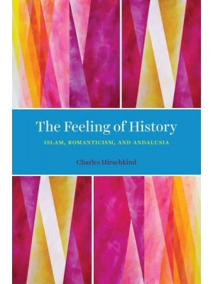 The Feeling of History Islam, Romanticism, and Andalusia