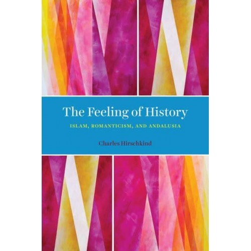 The Feeling of History Islam, Romanticism, and Andalusia