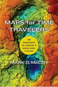 Maps for Time Travelers How Archaeologists Use Technology to Bring Us Closer to the Past