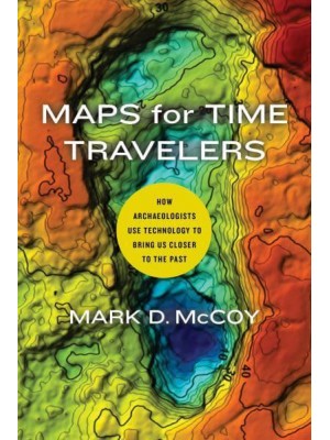 Maps for Time Travelers How Archaeologists Use Technology to Bring Us Closer to the Past
