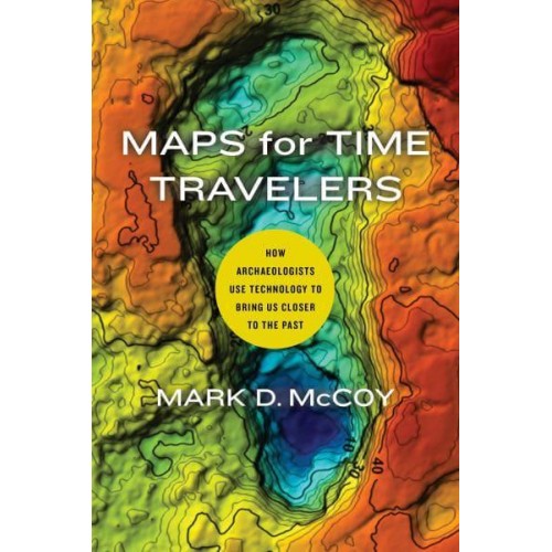 Maps for Time Travelers How Archaeologists Use Technology to Bring Us Closer to the Past