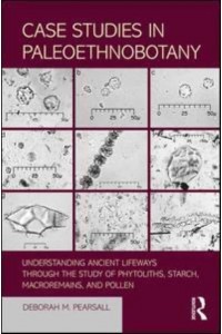 Case Studies in Paleoethnobotany Understanding Ancient Lifeways Through the Study of Phytoliths, Starch, Macroremains, and Pollen