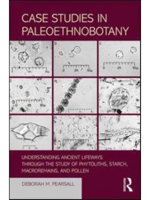 Case Studies in Paleoethnobotany Understanding Ancient Lifeways Through the Study of Phytoliths, Starch, Macroremains, and Pollen