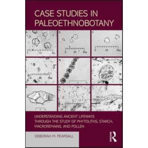 Case Studies in Paleoethnobotany Understanding Ancient Lifeways Through the Study of Phytoliths, Starch, Macroremains, and Pollen
