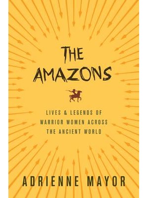 The Amazons Lives and Legends of Warrior Women Across the Ancient World