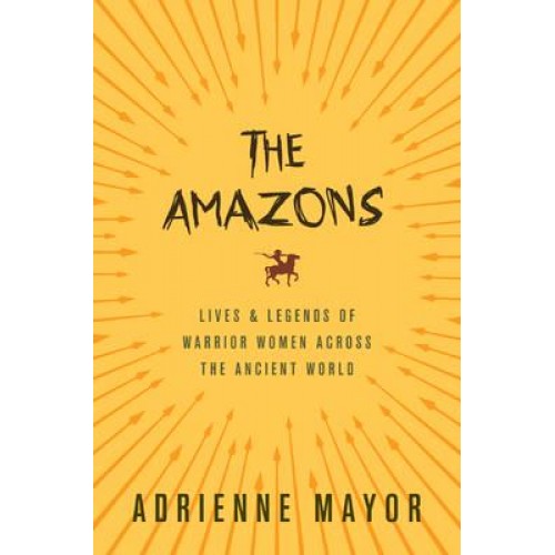 The Amazons Lives and Legends of Warrior Women Across the Ancient World