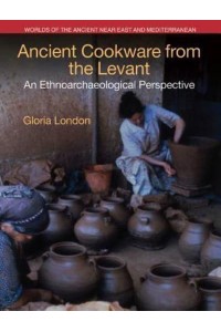 Ancient Cookware from the Levant An Ethnoarchaeological Perspective - Worlds of the Ancient Near East and Mediterranean
