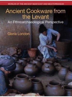 Ancient Cookware from the Levant An Ethnoarchaeological Perspective - Worlds of the Ancient Near East and Mediterranean
