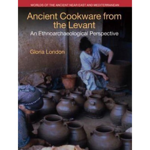 Ancient Cookware from the Levant An Ethnoarchaeological Perspective - Worlds of the Ancient Near East and Mediterranean