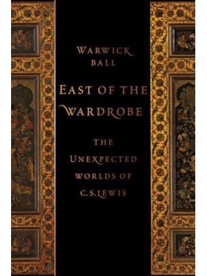 East of the Wardrobe The Unexpected Worlds of C.S. Lewis