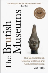 The Brutish Museums The Benin Bronzes, Colonial Violence and Cultural Restitution