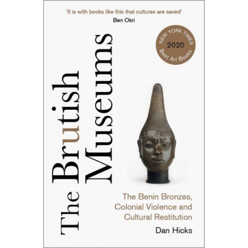 The Brutish Museums The Benin Bronzes, Colonial Violence and Cultural Restitution