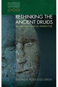 Rethinking the Ancient Druids An Archaeological Perspective - New Approaches to Celtic Religion and Mythology