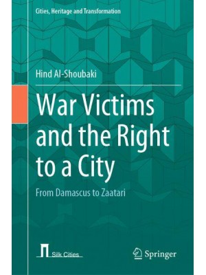 War Victims and the Right to a City : From Damascus to Zaatari - Cities, Heritage and Transformation