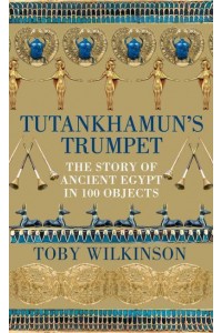 Tutankhamun's Trumpet The Story of Ancient Egypt in 100 Objects