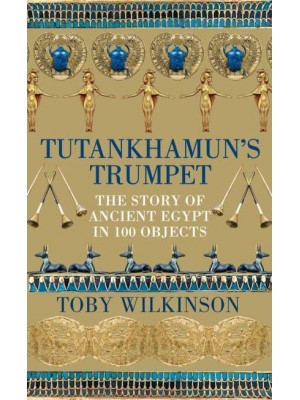 Tutankhamun's Trumpet The Story of Ancient Egypt in 100 Objects