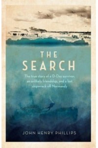 The Search The True Story of a D-Day Survivor, an Unlikely Friendship, and a Lost Shipwreck Off Normandy