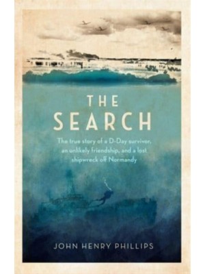 The Search The True Story of a D-Day Survivor, an Unlikely Friendship, and a Lost Shipwreck Off Normandy
