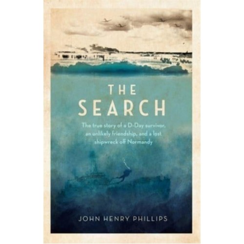 The Search The True Story of a D-Day Survivor, an Unlikely Friendship, and a Lost Shipwreck Off Normandy