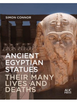 Ancient Egyptian Statues Their Many Lives and Deaths