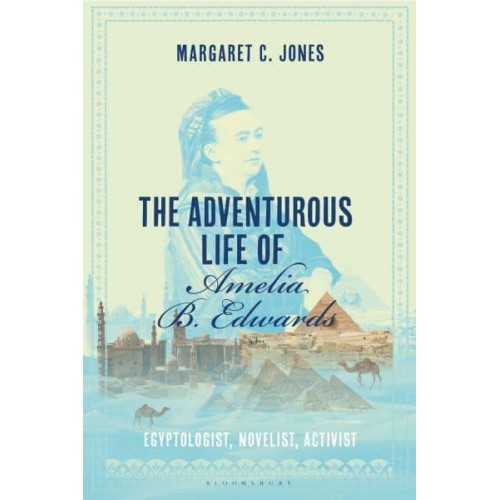 The Adventurous Life of Amelia B. Edwards Egyptologist, Novelist, Activist