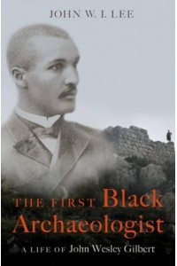 The First Black Archaeologist A Life of John Wesley Gilbert