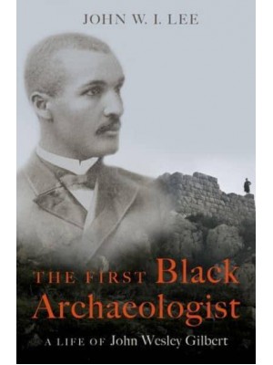 The First Black Archaeologist A Life of John Wesley Gilbert