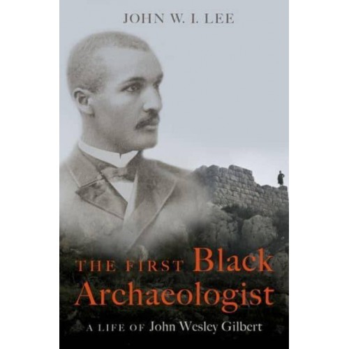 The First Black Archaeologist A Life of John Wesley Gilbert