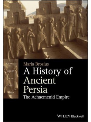 A History of Ancient Persia The Achaemenid Empire - Blackwell History of the Ancient World