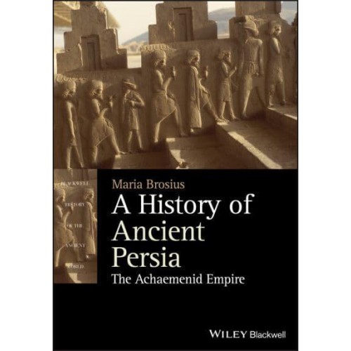 A History of Ancient Persia The Achaemenid Empire - Blackwell History of the Ancient World