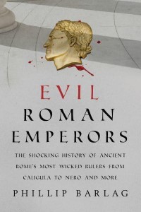 Evil Roman Emperors The Shocking History of Ancient Rome's Most Wicked Rulers from Caligula to Nero and More