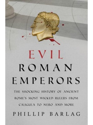 Evil Roman Emperors The Shocking History of Ancient Rome's Most Wicked Rulers from Caligula to Nero and More
