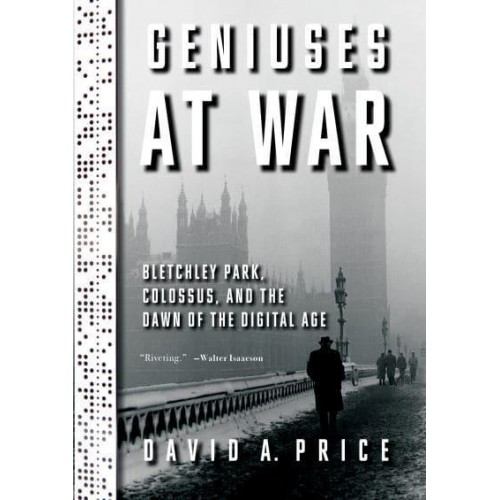 Geniuses at War Bletchley Park, Colossus, and the Dawn of the Digital Age