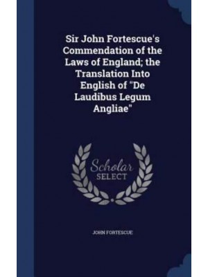 Sir John Fortescue's Commendation of the Laws of England; the Translation Into English of De Laudibus Legum Angliae